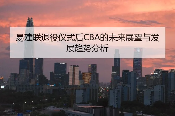 易建联退役仪式后CBA的未来展望与发展趋势分析